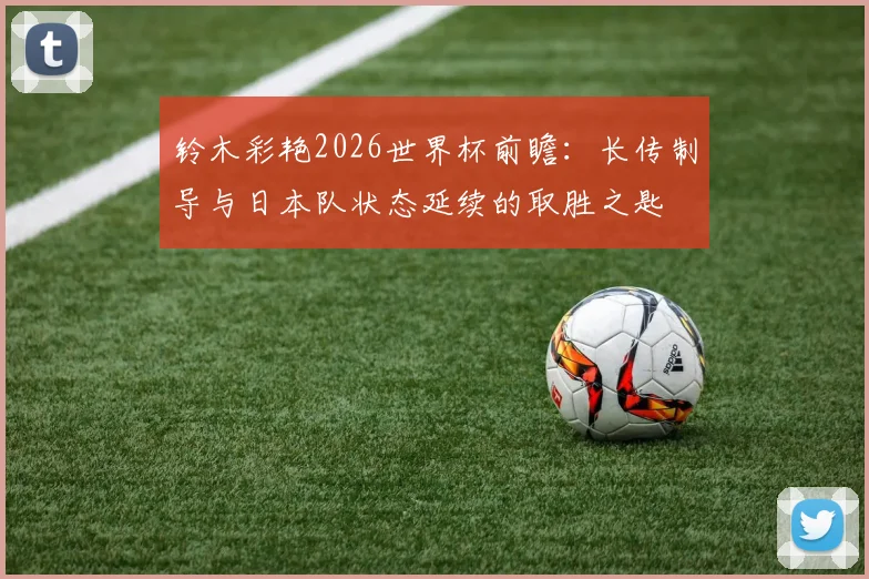 铃木彩艳2026世界杯前瞻:长传制导与日本队状态延续的取胜之匙