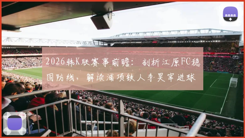 2026韩K联赛事前瞻:剖析江原FC稳固防线,解读浦项铁人李昊宰进球依赖症,附两队近期状态与交锋解析