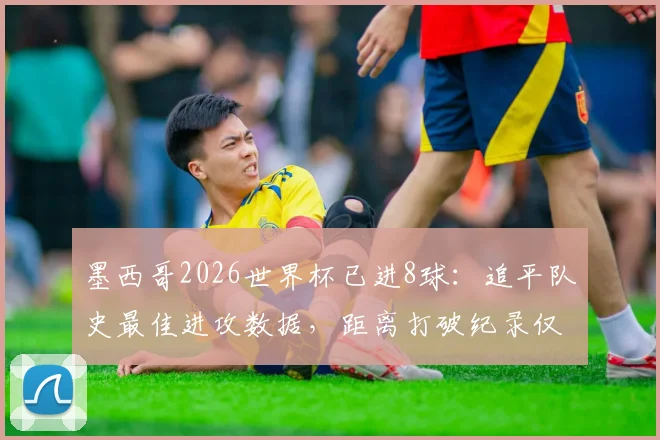 墨西哥2026世界杯已进8球：追平队史最佳进攻数据，距离打破纪录仅一步之遥，详细进球分析