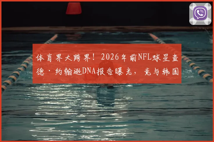 体育界大跨界！2026年前NFL球星查德·约翰逊DNA报告曝光，竟与韩国足球一哥孙兴慜是表亲？