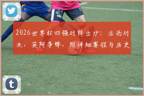 2026世界杯四强对阵出炉:法西对决,英阿争锋,附详细赛程与历史交锋深度前瞻