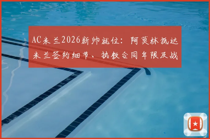 AC米兰2026新帅就位：阿莫林抵达米兰签约细节、执教合同年限及战术风格前瞻，附现场直击图