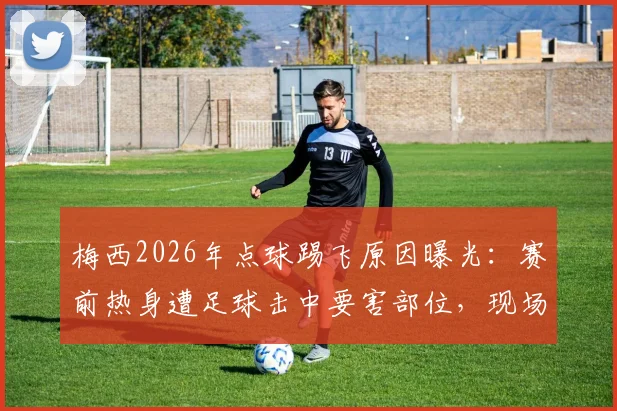 梅西2026年点球踢飞原因曝光：赛前热身遭足球击中要害部位，现场视频流出引热议