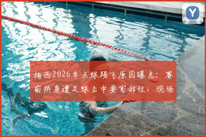 梅西2026年点球踢飞原因曝光:赛前热身遭足球击中要害部位,现场视频流出引热议