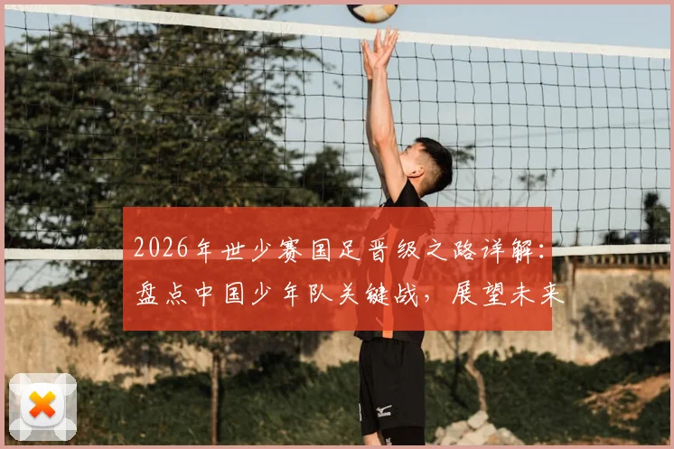 2026年世少赛国足晋级之路详解：盘点中国少年队关键战，展望未来征程与青训启示