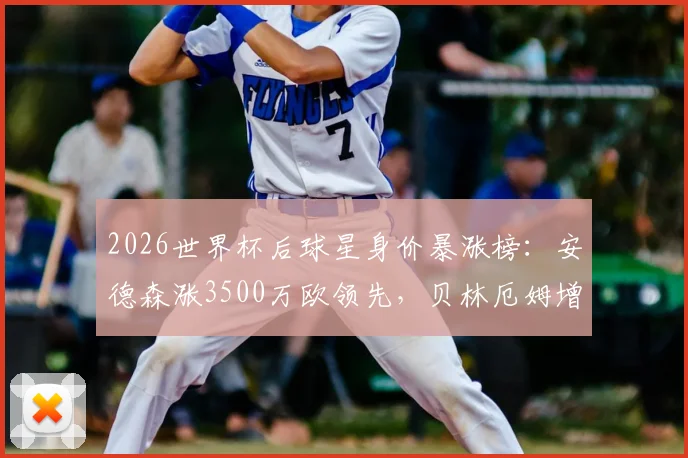 2026世界杯后球星身价暴涨榜：安德森涨3500万欧领先，贝林厄姆增幅3000万欧引热议，附新星身价涨幅深度解析