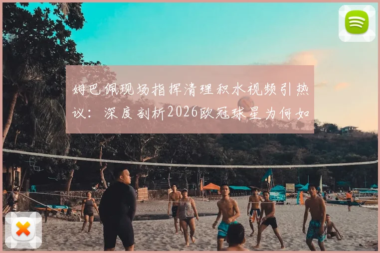 姆巴佩现场指挥清理积水视频引热议:深度剖析2026欧冠球星为何如此注重草坪细节与比赛胜负