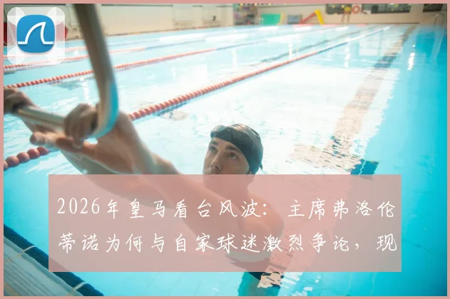 2026年皇马看台风波：主席弗洛伦蒂诺为何与自家球迷激烈争论，现场视频曝光引热议