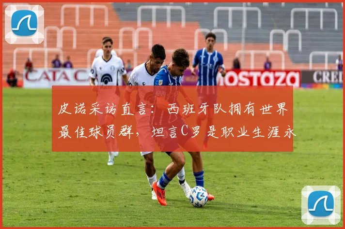 皮诺采访直言:西班牙队拥有世界最佳球员群,坦言C罗是职业生涯永恒偶像,球迷热议观点解析