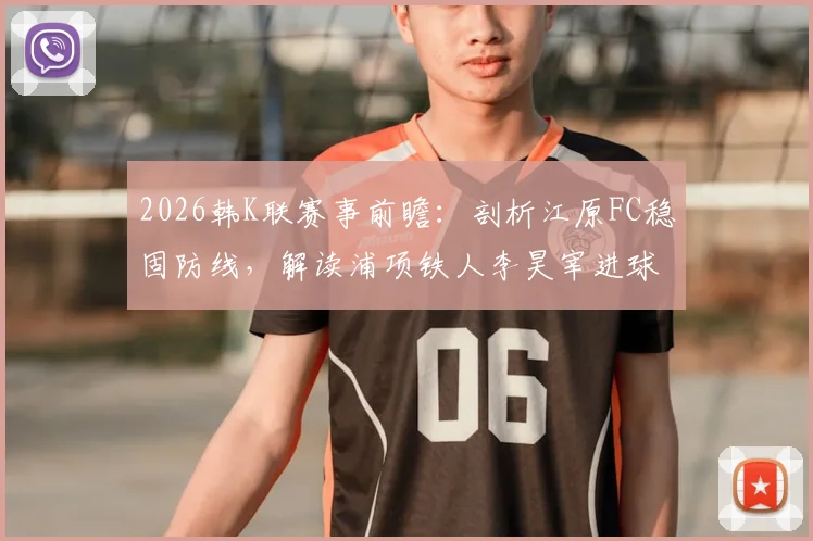 2026韩K联赛事前瞻：剖析江原FC稳固防线，解读浦项铁人李昊宰进球依赖症，附两队近期状态与交锋解析