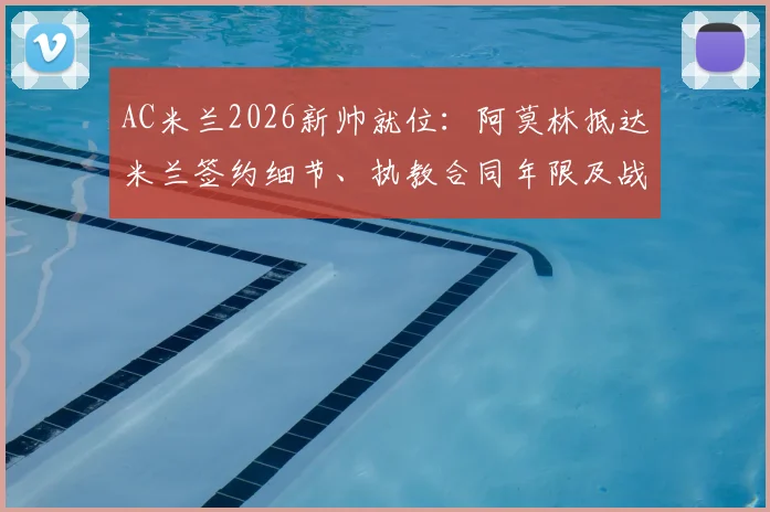 AC米兰2026新帅就位：阿莫林抵达米兰签约细节、执教合同年限及战术风格前瞻，附现场直击图