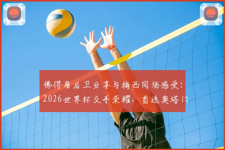 佛得角后卫分享与梅西同场感受:2026世界杯交手荣耀,首选奥塔门迪交换球衣