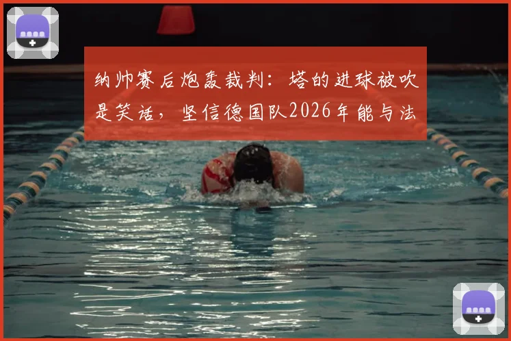 纳帅赛后炮轰裁判：塔的进球被吹是笑话，坚信德国队2026年能与法国队掰手腕
