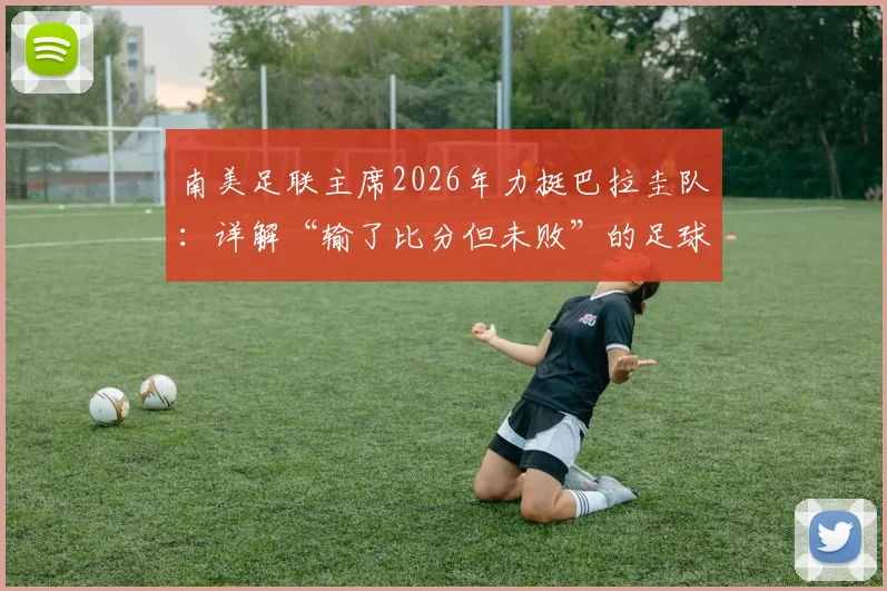 南美足联主席2026年力挺巴拉圭队：详解“输了比分但未败”的足球哲学与深层含义