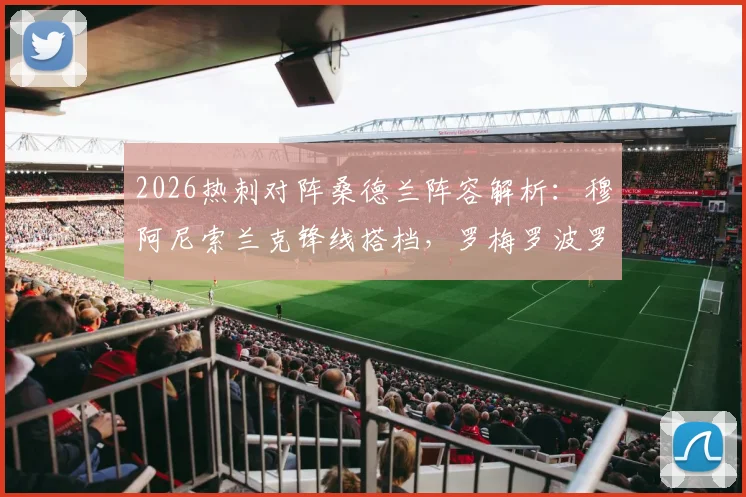2026热刺对阵桑德兰阵容解析：穆阿尼索兰克锋线搭档，罗梅罗波罗先发作用及赛后球员表现回顾