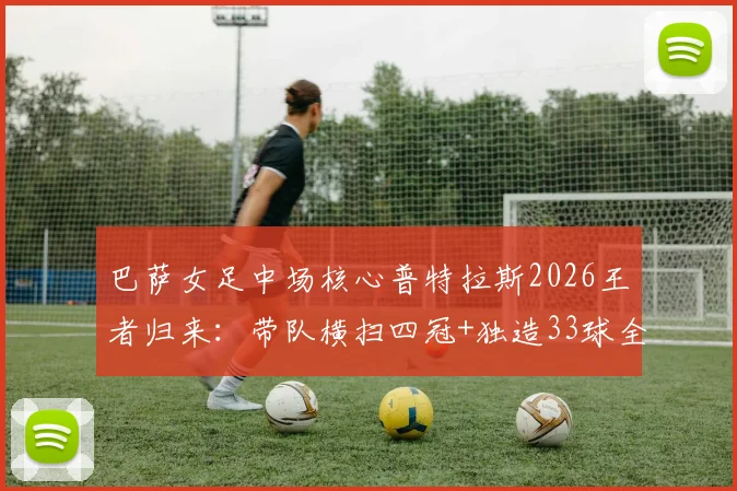 巴萨女足中场核心普特拉斯2026王者归来：带队横扫四冠+独造33球全记录，技术解析与巅峰数据一览