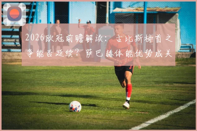 2026欧冠前瞻解读：古比斯榜首之争能否延续？萨巴赫体能优势成关键变量