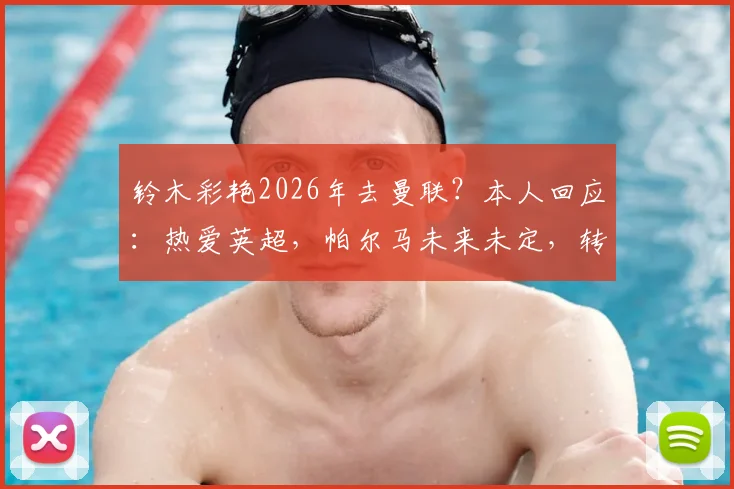 铃木彩艳2026年去曼联？本人回应：热爱英超，帕尔马未来未定，转会动态深度解读
