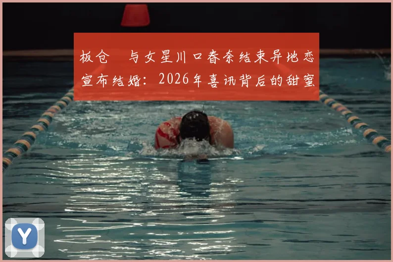 板仓滉与女星川口春奈结束异地恋宣布结婚:2026年喜讯背后的甜蜜故事与交往时间线梳理