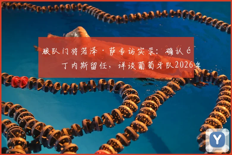 狼队门将若泽·萨专访实录:确认马丁内斯留任,详谈葡萄牙队2026年大赛目标与更衣室现状