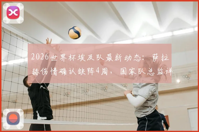 2026世界杯埃及队最新动态：萨拉赫伤情确认缺阵4周，国家队总监详解备战计划与影响