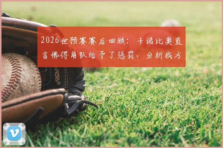 2026世预赛赛后回顾:卡诺比奥直言佛得角队给予了惩罚,分析我方惨痛代价具体在哪里