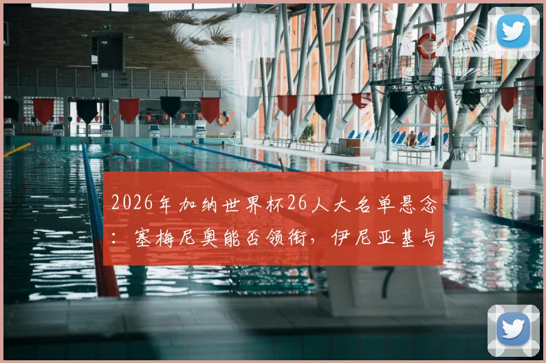 2026年加纳世界杯26人大名单悬念：塞梅尼奥能否领衔，伊尼亚基与阿尤兄弟的选择将如何重塑非洲黑星？