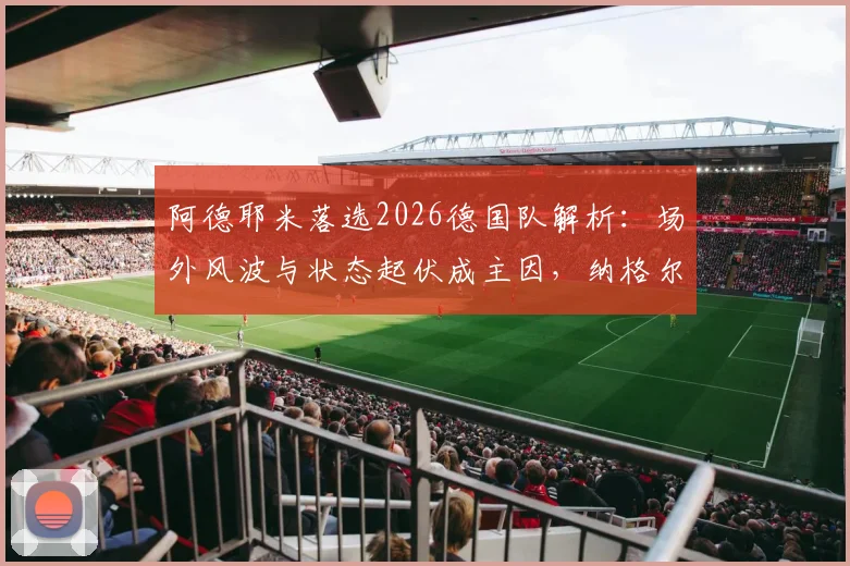 阿德耶米落选2026德国队解析：场外风波与状态起伏成主因，纳格尔斯曼用人思路曝光