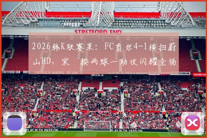 2026韩K联赛果：FC首尔4-1横扫蔚山HD，宋旻揆两球一助攻闪耀全场，附比赛集锦与赛后分析