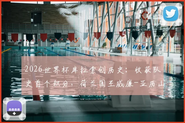 2026世界杯库拉索创历史：收获队史首个积分，荷兰国王威廉-亚历山大现场观战并亲临更衣室祝贺球队