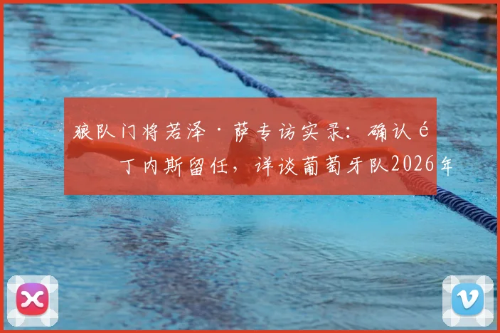 狼队门将若泽·萨专访实录：确认马丁内斯留任，详谈葡萄牙队2026年大赛目标与更衣室现状
