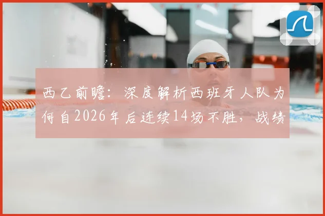 西乙前瞻：深度解析西班牙人队为何自2026年后连续14场不胜，战绩低迷原因何在