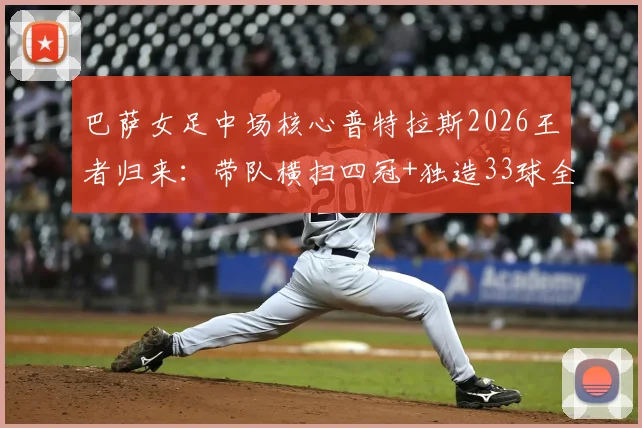 巴萨女足中场核心普特拉斯2026王者归来：带队横扫四冠+独造33球全记录，技术解析与巅峰数据一览