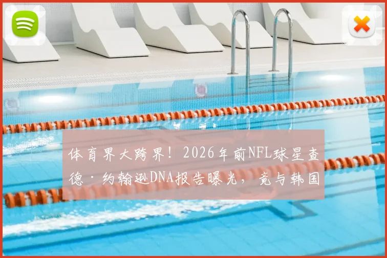 体育界大跨界！2026年前NFL球星查德·约翰逊DNA报告曝光，竟与韩国足球一哥孙兴慜是表亲？