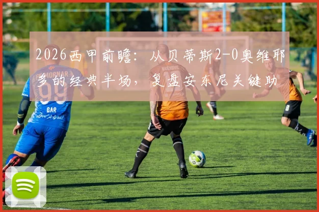 2026西甲前瞻：从贝蒂斯2-0奥维耶多的经典半场，复盘安东尼关键助攻与埃扎洛佐利的制胜球价值