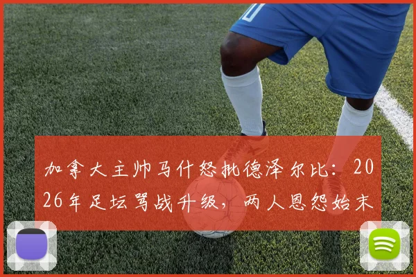 加拿大主帅马什怒批德泽尔比：2026年足坛骂战升级，两人恩怨始末与事件深层分析