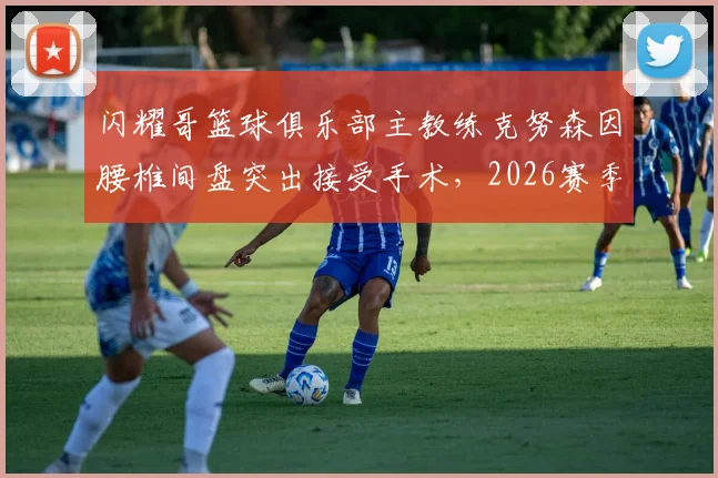 闪耀哥篮球俱乐部主教练克努森因腰椎间盘突出接受手术，2026赛季临场指挥或受影响，球员康复训练计划引关注