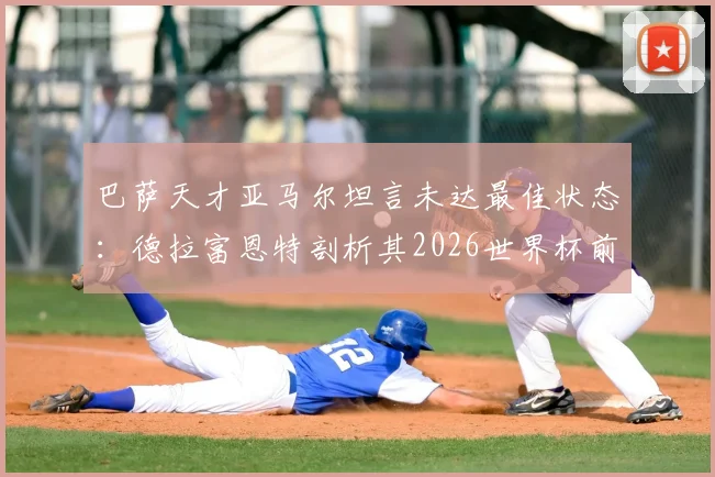 巴萨天才亚马尔坦言未达最佳状态:德拉富恩特剖析其2026世界杯前景与队内竞争