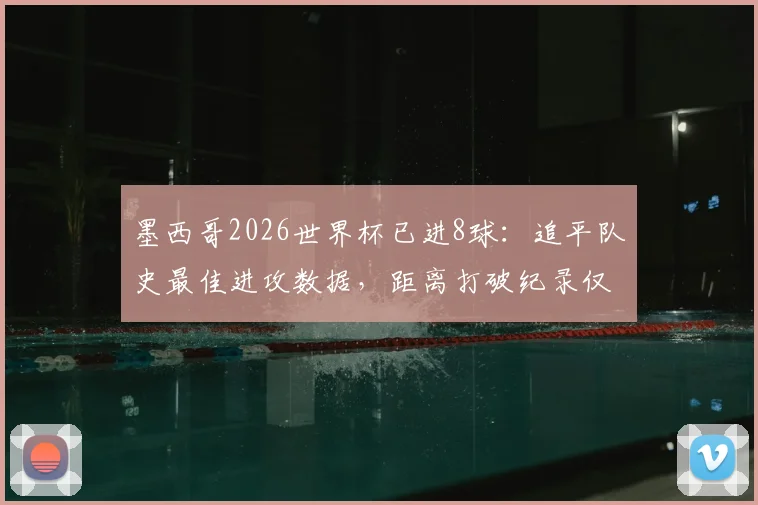 墨西哥2026世界杯已进8球：追平队史最佳进攻数据，距离打破纪录仅一步之遥，详细进球分析