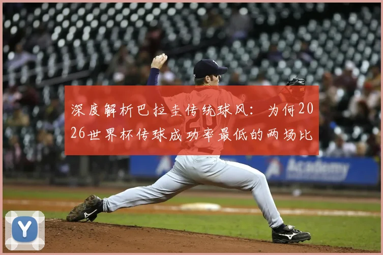 深度解析巴拉圭传统球风：为何2026世界杯传球成功率最低的两场比赛都由他们创造？战术根源与未来走向探讨