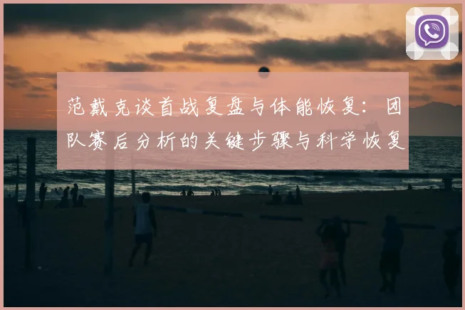 范戴克谈首战复盘与体能恢复:团队赛后分析的关键步骤与科学恢复方法详解