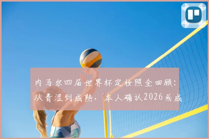 内马尔四届世界杯定妆照全回顾：从青涩到成熟，本人确认2026或成“最后一舞”