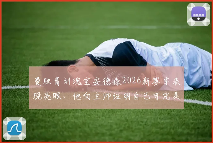 曼联青训瑰宝安德森2026新赛季表现亮眼,他向主帅证明自己可完美替代卡塞米罗