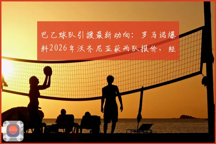 巴乙球队引援最新动向：罗马诺爆料2026年沃齐尼亚获两队报价，经纪人已介入谈判