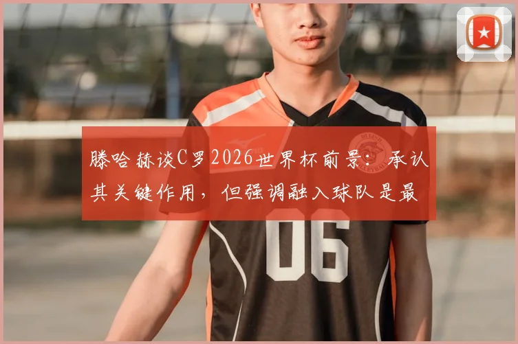 滕哈赫谈C罗2026世界杯前景：承认其关键作用，但强调融入球队是最大难题