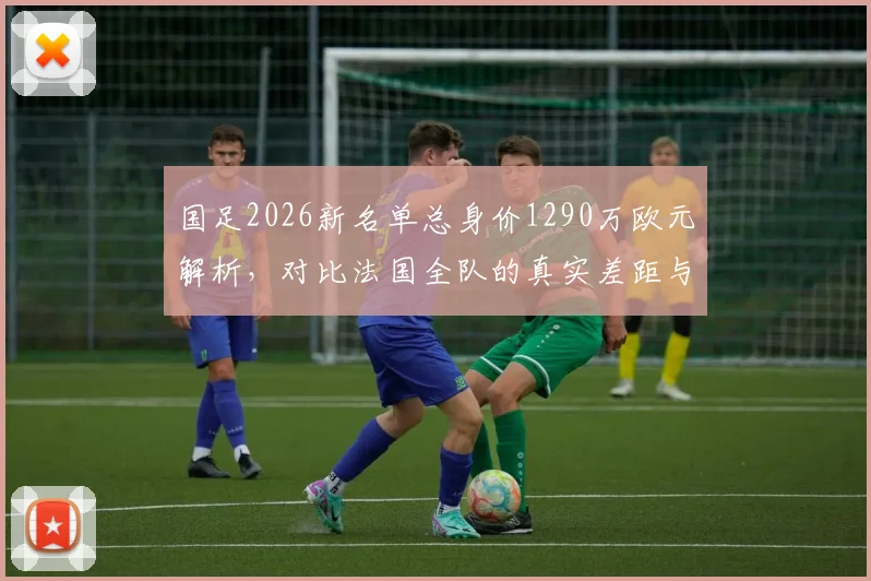 国足2026新名单总身价1290万欧元解析,对比法国全队的真实差距与未来挑战