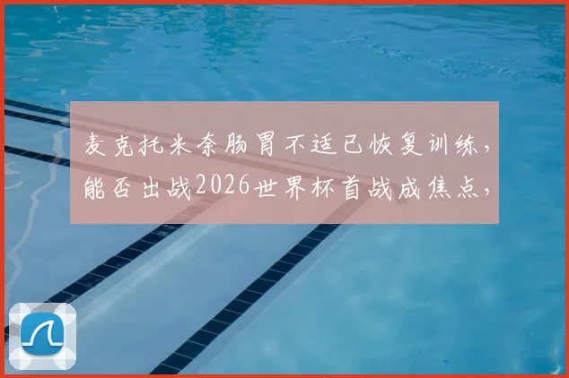 麦克托米奈肠胃不适已恢复训练，能否出战2026世界杯首战成焦点，最新情况解读