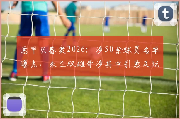 意甲买春案2026:涉50余球员名单曝光,米兰双雄牵涉其中引意足坛震动