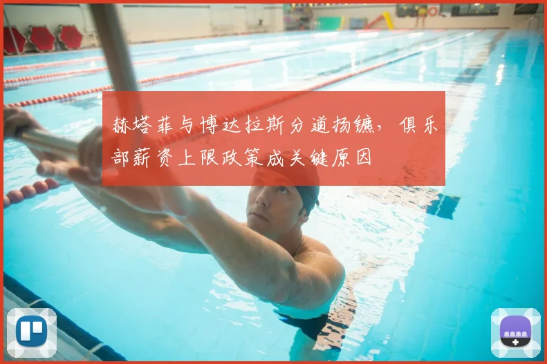 赫塔菲与博达拉斯分道扬镳，俱乐部薪资上限政策成关键原因