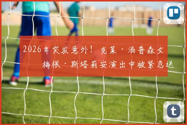 2026年突发意外!克莱·汤普森女友梅根·斯塔莉安演出中被紧急送医,最新情况与现场细节全披露